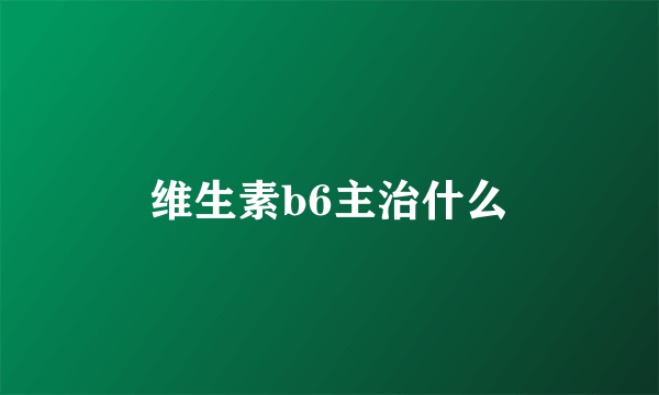 维生素b6主治什么