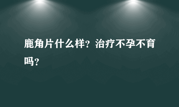 鹿角片什么样？治疗不孕不育吗？