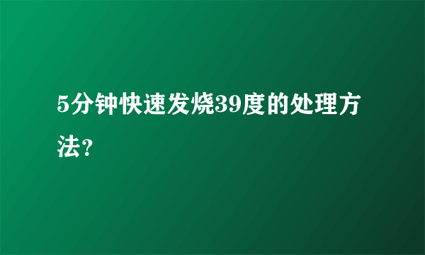 5分钟快速发烧39度的处理方法？