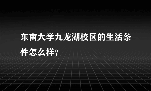 东南大学九龙湖校区的生活条件怎么样？