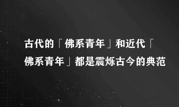 古代的「佛系青年」和近代「佛系青年」都是震烁古今的典范