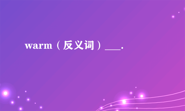 warm（反义词）___．