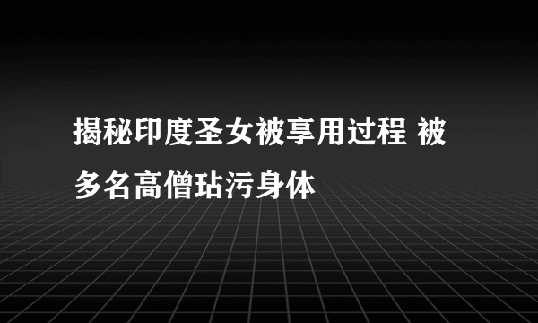 揭秘印度圣女被享用过程 被多名高僧玷污身体