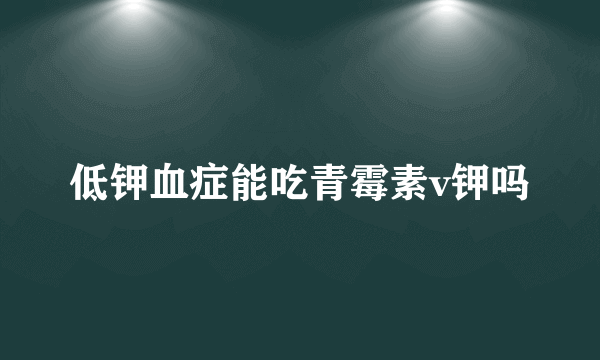 低钾血症能吃青霉素v钾吗