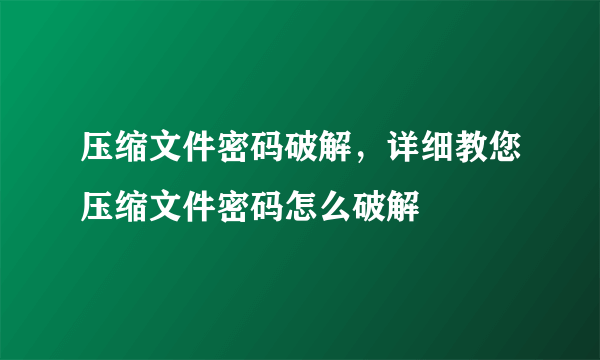 压缩文件密码破解，详细教您压缩文件密码怎么破解