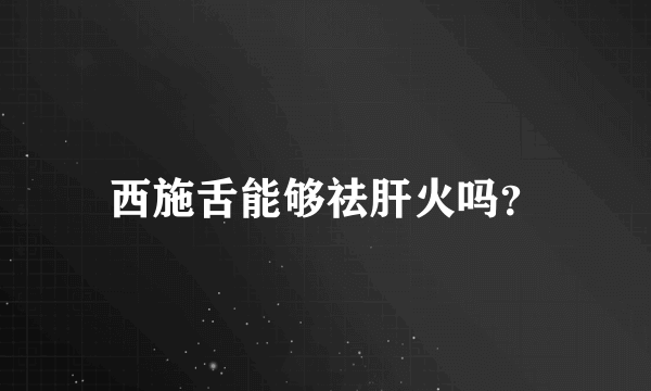 西施舌能够祛肝火吗？