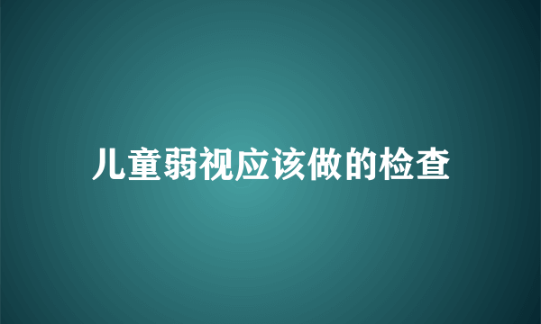 儿童弱视应该做的检查