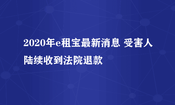 2020年e租宝最新消息 受害人陆续收到法院退款