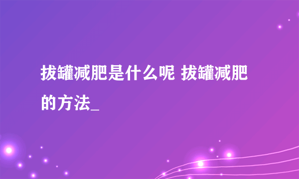 拔罐减肥是什么呢 拔罐减肥的方法_