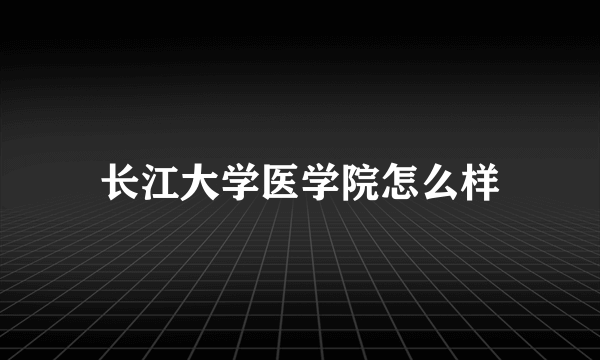 长江大学医学院怎么样