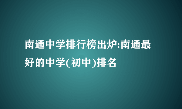 南通中学排行榜出炉:南通最好的中学(初中)排名