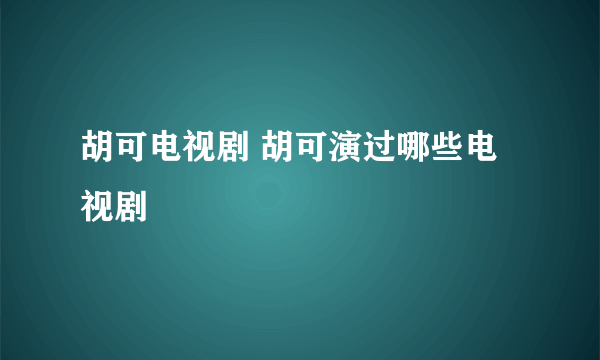 胡可电视剧 胡可演过哪些电视剧