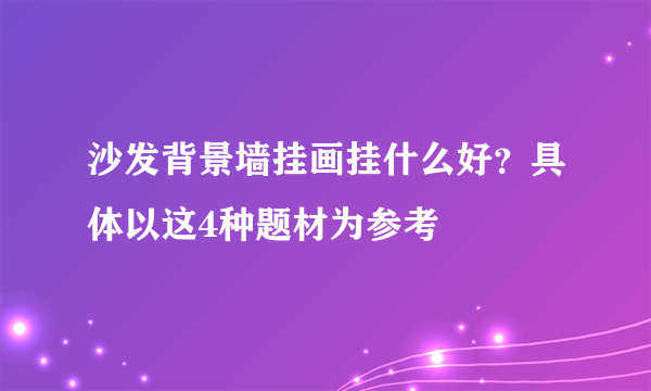 沙发背景墙挂画挂什么好？具体以这4种题材为参考