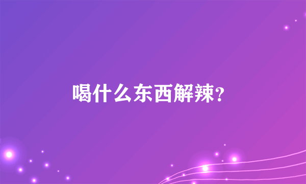 喝什么东西解辣？