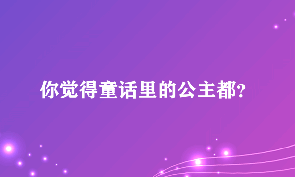 你觉得童话里的公主都？