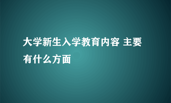 大学新生入学教育内容 主要有什么方面