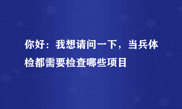 你好：我想请问一下，当兵体检都需要检查哪些项目