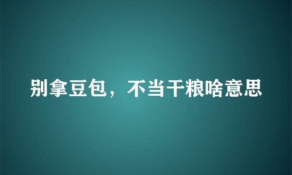 别拿豆包，不当干粮啥意思