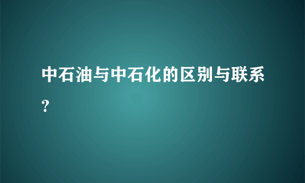 中石油与中石化的区别与联系？