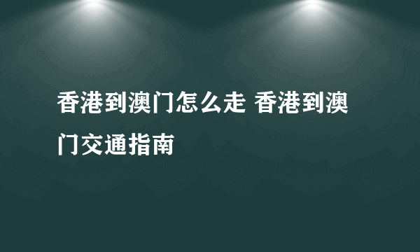 香港到澳门怎么走 香港到澳门交通指南