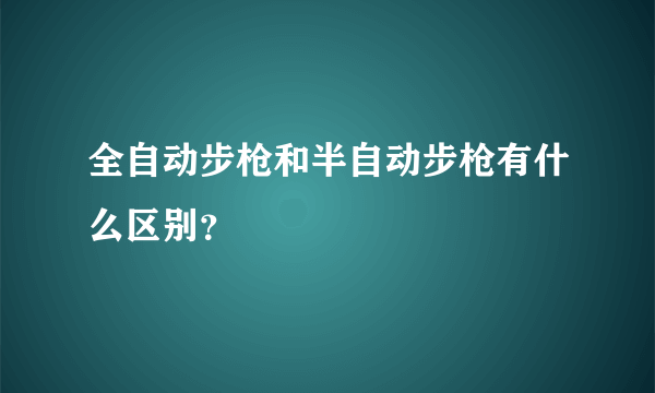 全自动步枪和半自动步枪有什么区别？