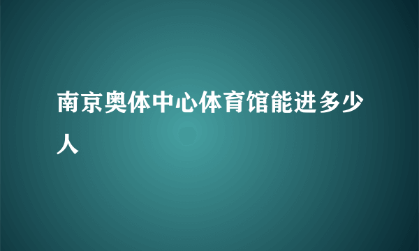 南京奥体中心体育馆能进多少人