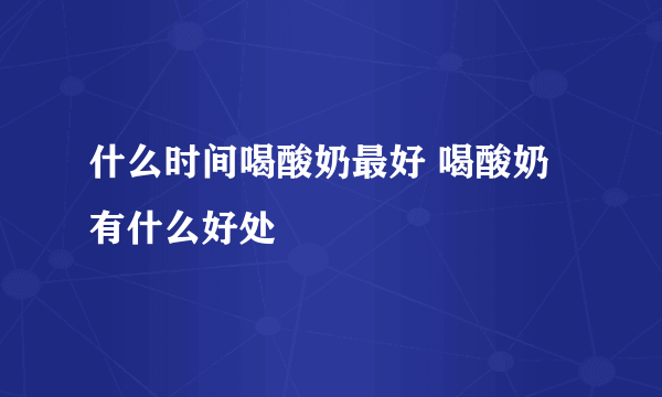 什么时间喝酸奶最好 喝酸奶有什么好处