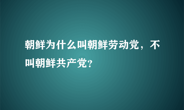 朝鲜为什么叫朝鲜劳动党，不叫朝鲜共产党？