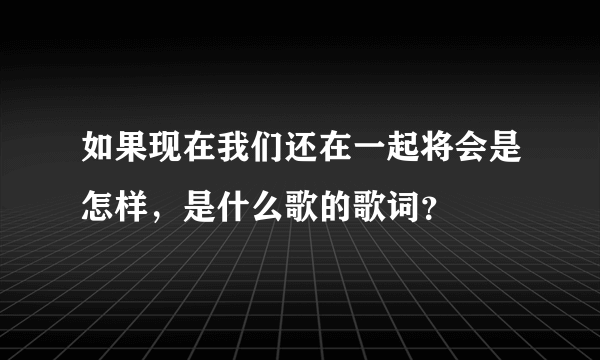 如果现在我们还在一起将会是怎样，是什么歌的歌词？