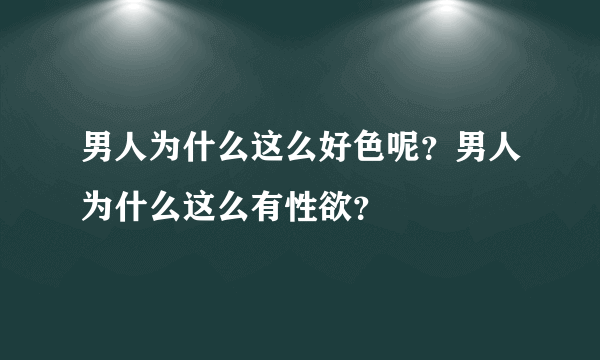 男人为什么这么好色呢？男人为什么这么有性欲？