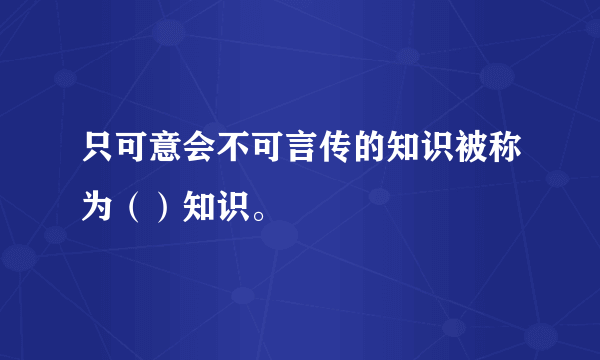 只可意会不可言传的知识被称为（）知识。