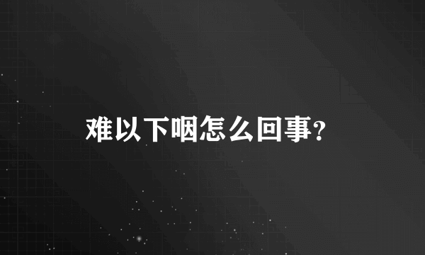 难以下咽怎么回事？