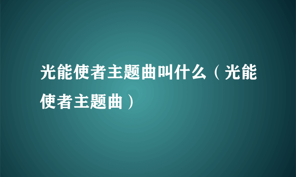 光能使者主题曲叫什么（光能使者主题曲）