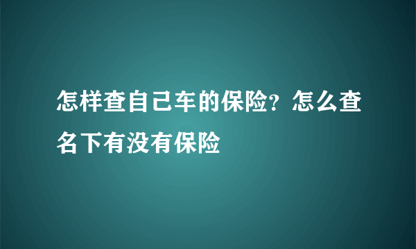 怎样查自己车的保险？怎么查名下有没有保险