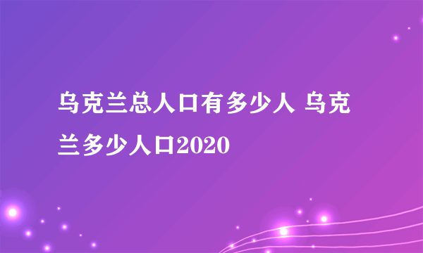 乌克兰总人口有多少人 乌克兰多少人口2020