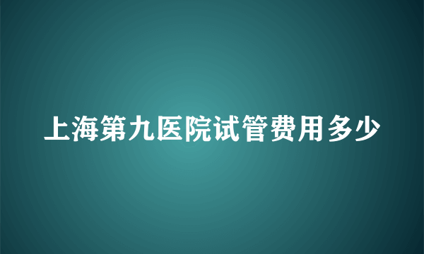 上海第九医院试管费用多少