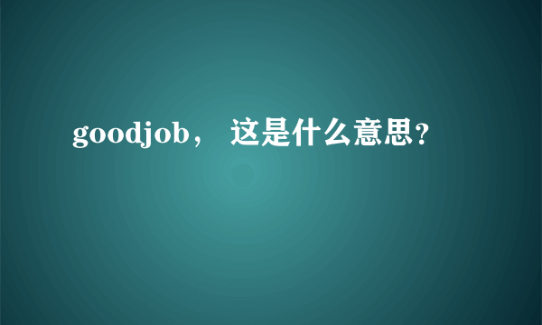 goodjob， 这是什么意思？