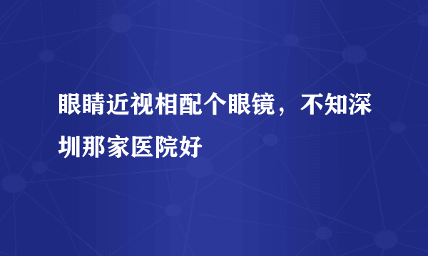 眼睛近视相配个眼镜，不知深圳那家医院好