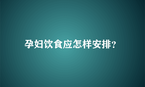 孕妇饮食应怎样安排？