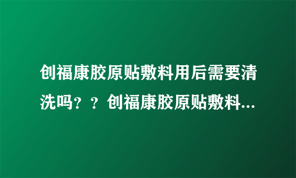 创福康胶原贴敷料用后需要清洗吗？？创福康胶原贴敷料...