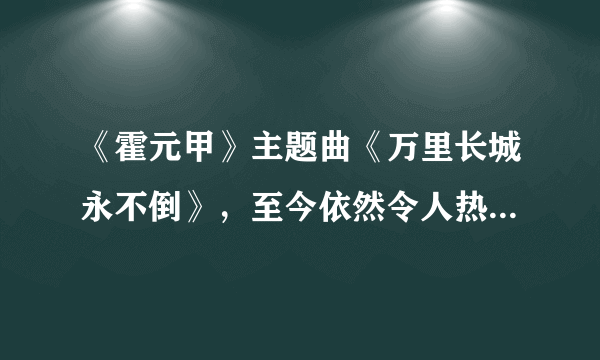 《霍元甲》主题曲《万里长城永不倒》，至今依然令人热血澎湃！