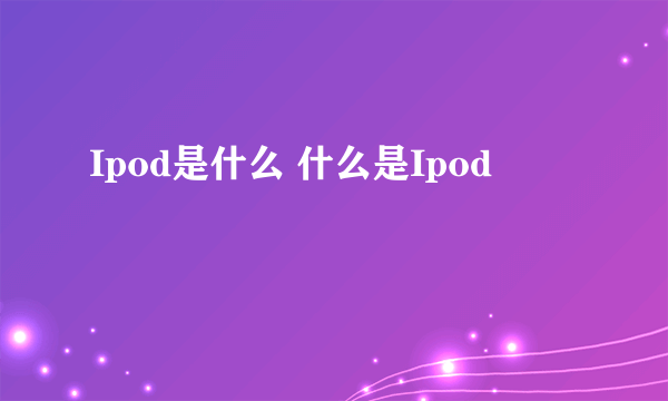 Ipod是什么 什么是Ipod