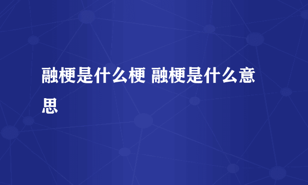 融梗是什么梗 融梗是什么意思