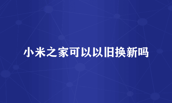 小米之家可以以旧换新吗