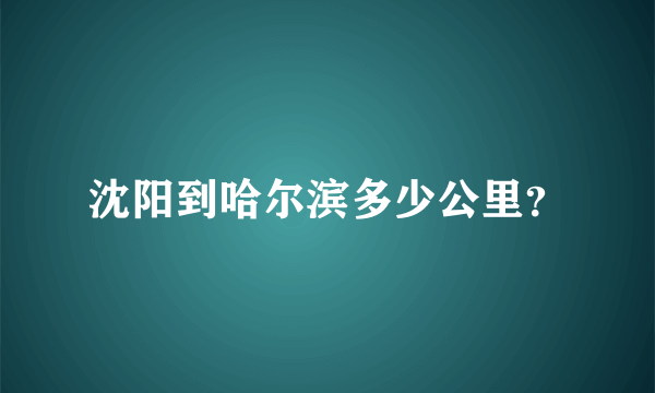 沈阳到哈尔滨多少公里？