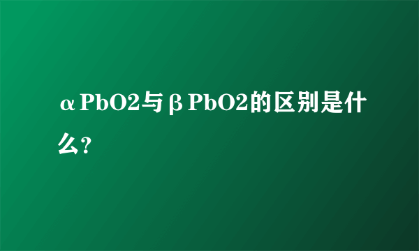 αPbO2与βPbO2的区别是什么？