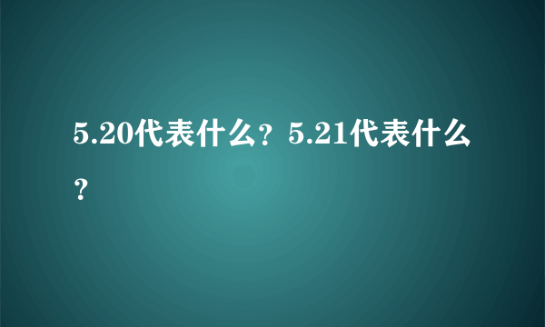 5.20代表什么？5.21代表什么？