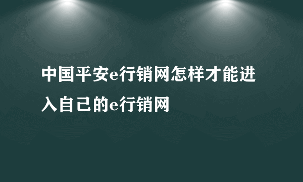 中国平安e行销网怎样才能进入自己的e行销网