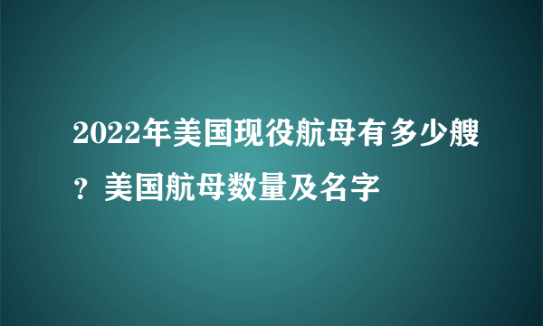 2022年美国现役航母有多少艘？美国航母数量及名字