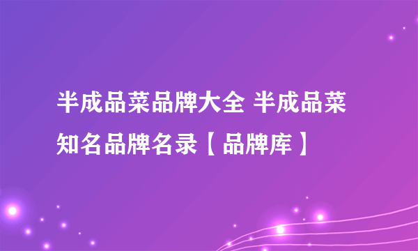 半成品菜品牌大全 半成品菜知名品牌名录【品牌库】